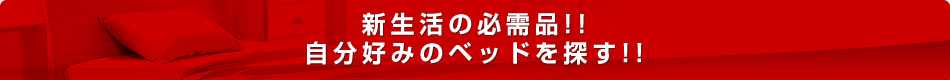 新生活の必需品！！自分好みのベッドを探す！！