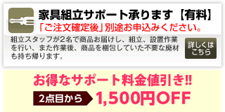 家具組立サポート承ります。[有料]／組立スタッフが2名で商品お届けし、組立、設置作業をいたします。また作業後、商品を梱包していた不要な廃材も持ち帰ります。詳しくはこちらをご覧ください。