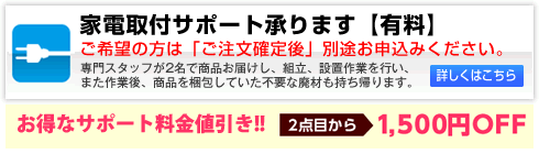 家電取付サポート承ります。[有料]／専門スタッフが２名で商品お届けし、組立、設置作業をいたします。また作業後、商品を梱包していた不要な廃材も持ち帰ります。詳しくはこちらをご覧ください。